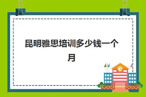 昆明雅思培训多少钱一个月(雅思考试时间和费用地点2024云南)