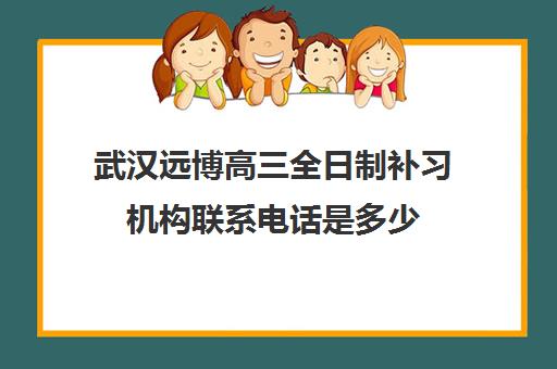 武汉远博高三全日制补习机构联系电话是多少