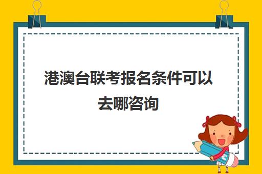 港澳台联考报名条件可以去哪咨询(2024年港澳台联考招生简章)