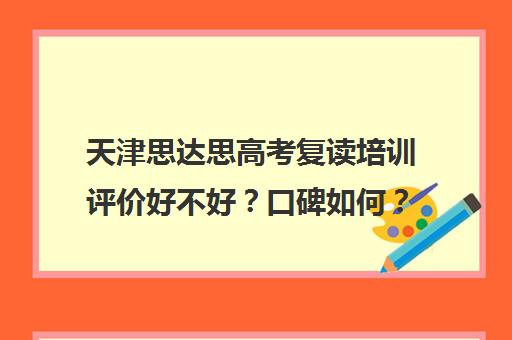 天津思达思高考复读培训评价好不好？口碑如何？(天津思达思教育公司累不)