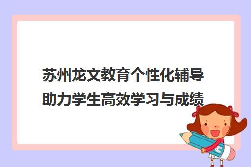 苏州龙文教育个性化辅导助力学生高效学习与成绩提升