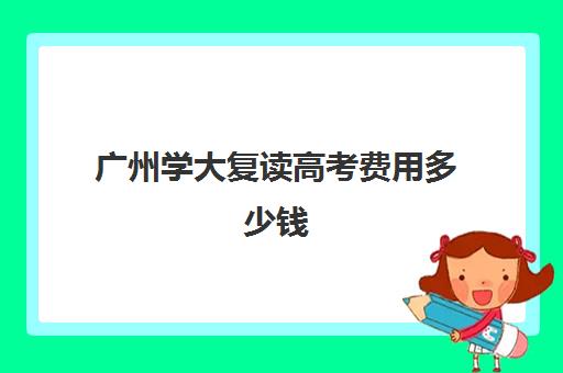 广州学大复读高考费用多少钱(广东还能复读吗)