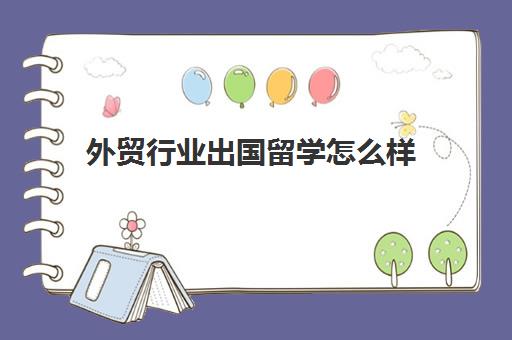 外贸行业出国留学怎么样(学国际贸易以后能干啥)