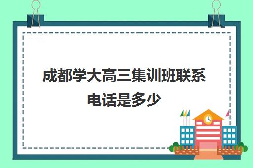 成都学大高三集训班联系电话是多少(高三辅导班收费)