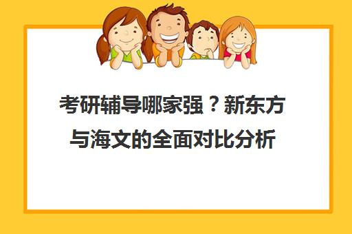 考研辅导哪家强？新东方与海文的全面对比分析