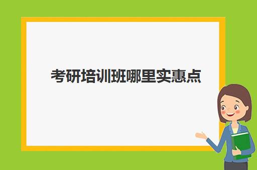 考研培训班哪里实惠点(想学点技能哪个培训班好)