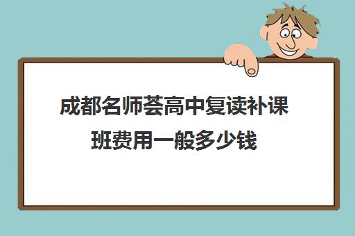 成都名师荟高中复读补课班费用一般多少钱(成都高考复读学校一般都怎么收费)