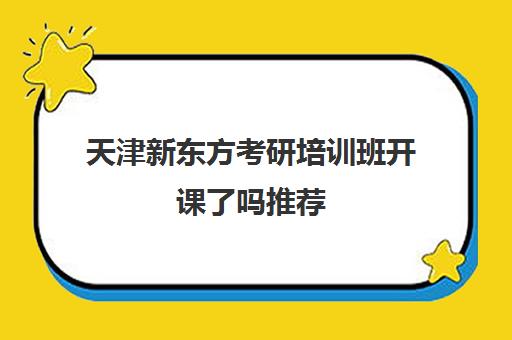 天津新东方考研培训班开课了吗推荐(新东方考研机构怎么样)