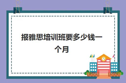 报雅思培训班要多少钱一个月(雅思需要报班学吗)