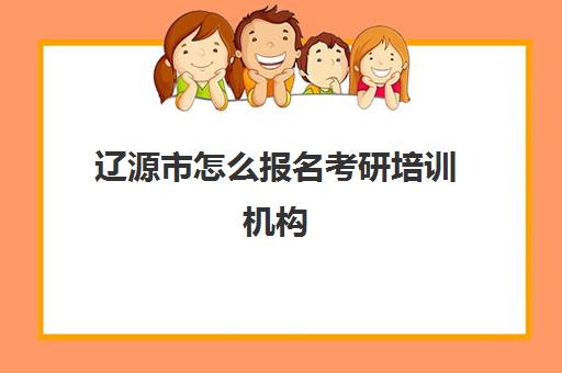 辽源市怎么报名考研培训机构(辽源考研去哪报考点)