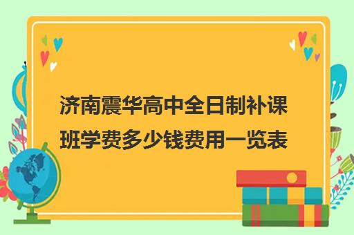 济南震华高中全日制补课班学费多少钱费用一览表(济南震华复读学校怎么样)