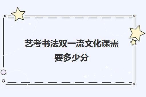 艺考书法双一流文化课需要多少分(美术文化课录取分数线)