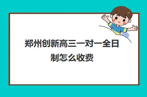 郑州创新高三一对一全日制怎么收费(高中全日制培训机构)