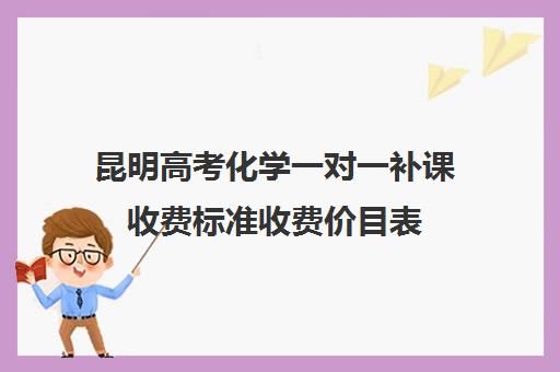 昆明高考化学一对一补课收费标准收费价目表(昆明高三补课哪里最好)