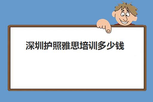 深圳护照雅思培训多少钱(雅思考试时间和费用地点2024深圳)