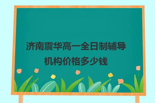 济南震华高一全日制辅导机构价格多少钱(高三全托辅导机构多少钱一年)