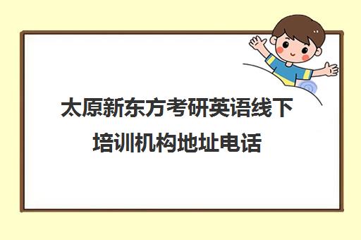 太原新东方考研英语线下培训机构地址电话(考研培训去哪个学校好)