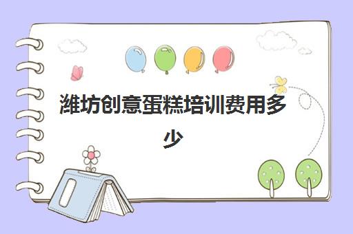 潍坊创意蛋糕培训费用多少(一般蛋糕培训费要多少)