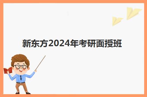 新东方2024年考研面授班(考研全程班什么时候开始)