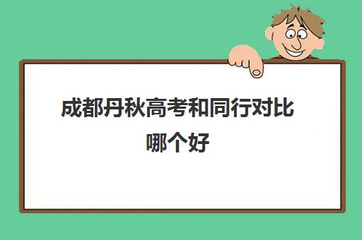 成都丹秋高考和同行对比哪个好(成都丹秋名师堂)