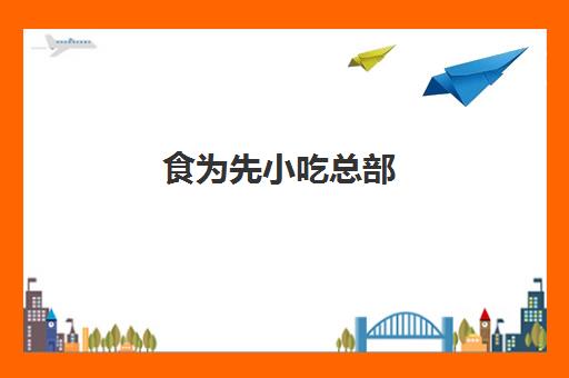 食为先小吃总部(食为先加盟费多少钱)