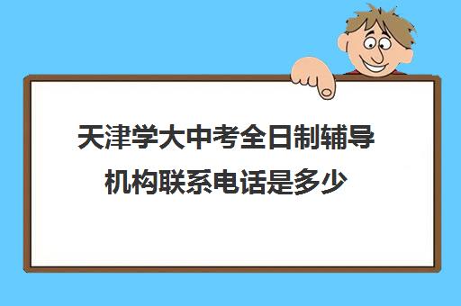 天津学大中考全日制辅导机构联系电话是多少(天津高中一对一补课多少钱一小时)