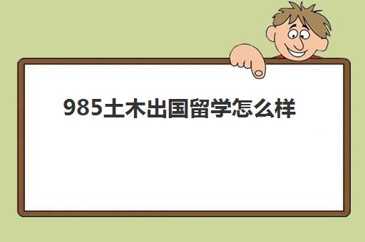 985土木出国留学怎么样(土木工程留学去哪国)