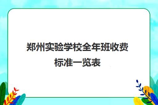 郑州实验学校全年班收费标准一览表(郑州实验中专学费多少)