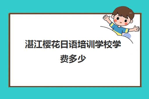 湛江樱花日语培训学校学费多少(樱花日语学校学费)