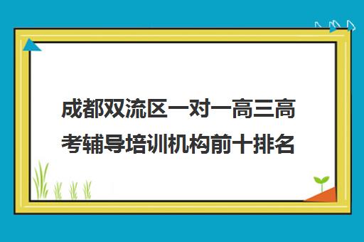 成都双流区一对一高三高考辅导培训机构前十排名(成都双流培训机构有哪些)