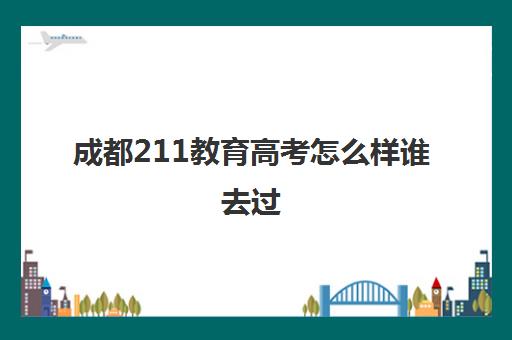 成都211教育高考怎么样谁去过(成都985录取率)