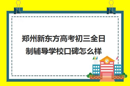 郑州新东方高考初三全日制辅导学校口碑怎么样(郑州新东方技术学校)