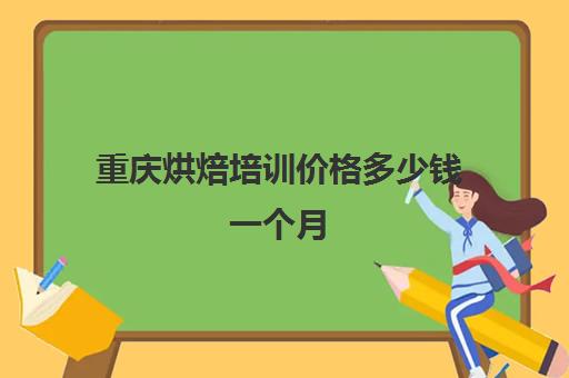 重庆烘焙培训价格多少钱一个月(烘焙培训费用大概多少)