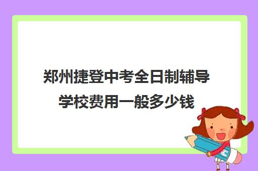 郑州捷登中考全日制辅导学校费用一般多少钱(中考冲刺班多少钱)