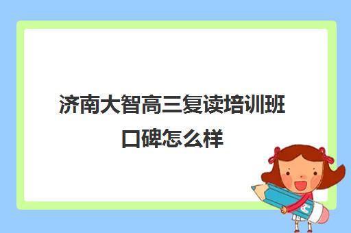 济南大智高三复读培训班口碑怎么样(济南复读学校推荐)