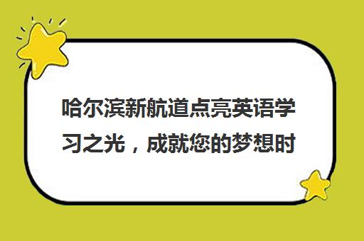 哈尔滨新航道点亮英语学习之光，成就您的梦想时刻