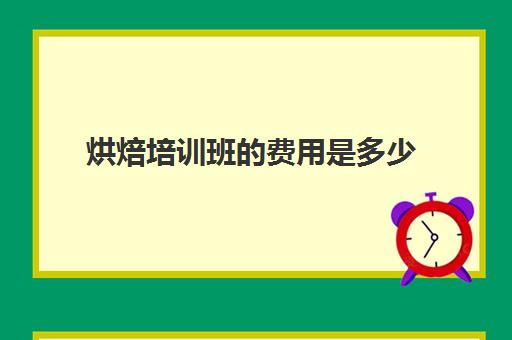 烘焙培训班的费用是多少(烘焙课程一套下来大概多少钱)