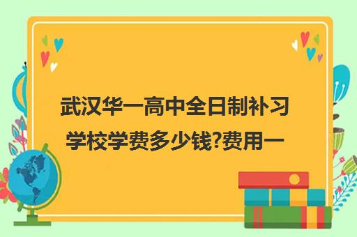 武汉华一高中全日制补习学校学费多少钱?费用一览表