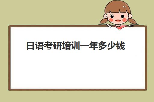 日语考研培训一年多少钱(零基础学日语考研1年时间够吗)