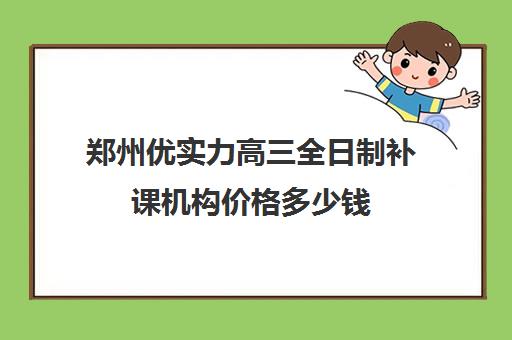 郑州优实力高三全日制补课机构价格多少钱(郑州高考辅导机构哪个好)