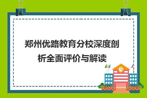 郑州优路教育分校深度剖析全面评价与解读