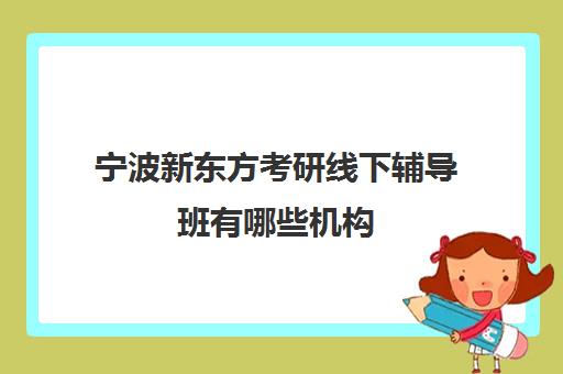 宁波新东方考研线下辅导班有哪些机构(新东方考研集训营怎么样)