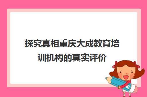 探究真相重庆大成教育培训机构的真实评价