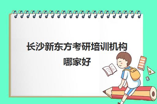 长沙新东方考研培训机构哪家好(长沙新东方英语培训价格)