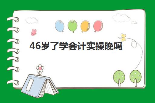 46岁了学会计实操晚吗(40多岁学会计是不是有点晚)