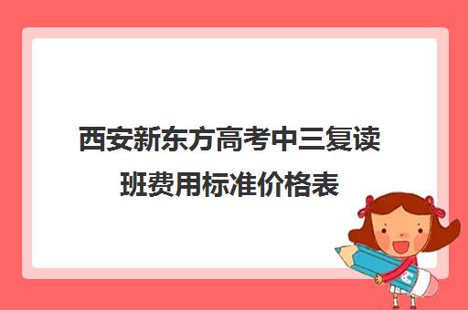 西安新东方高考中三复读班费用标准价格表(西安龙门中考复读一年学费是多少)