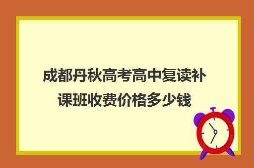 成都丹秋高考高中复读补课班收费价格多少钱(四川可以复读的高中有哪些)