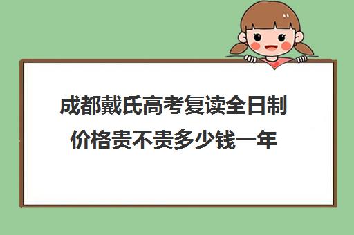 成都戴氏高考复读全日制价格贵不贵多少钱一年(戴氏教育全日制多少钱)