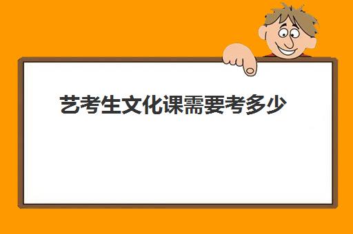 艺考生文化课需要考多少(高考艺考考哪几门文化课江苏)