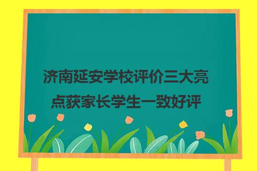 济南延安学校评价三大亮点获家长学生一致好评